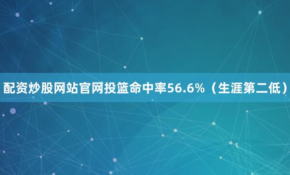 配资炒股网站官网投篮命中率56.6%（生涯第二低）
