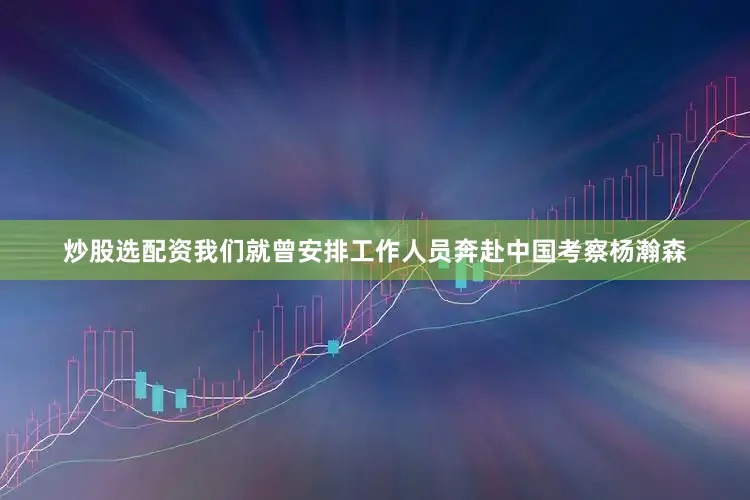 炒股选配资我们就曾安排工作人员奔赴中国考察杨瀚森