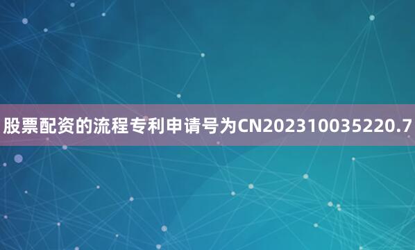 股票配资的流程专利申请号为CN202310035220.7
