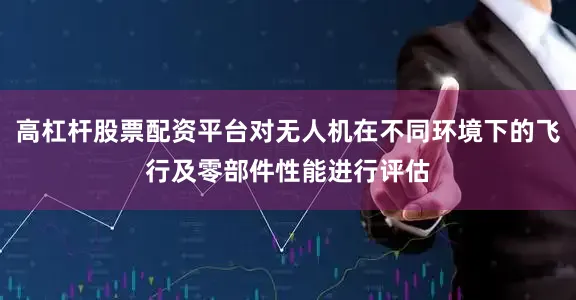 高杠杆股票配资平台对无人机在不同环境下的飞行及零部件性能进行评估