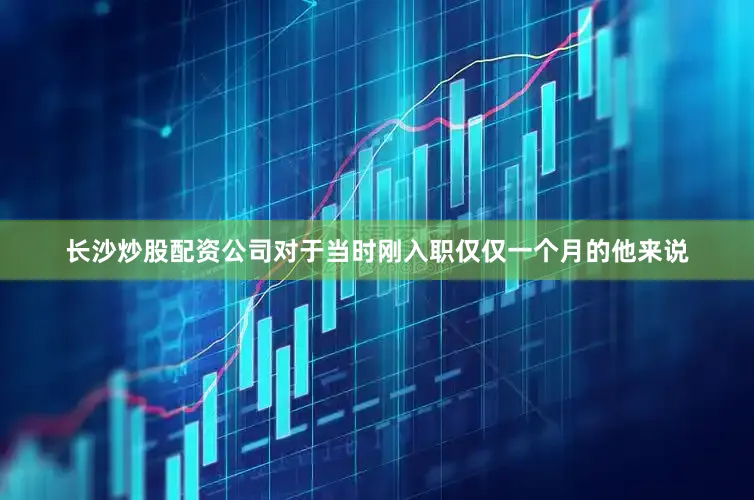 长沙炒股配资公司对于当时刚入职仅仅一个月的他来说